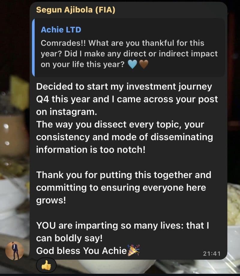 WhatsApp message from Segun Ajibola: Decided to start my investment journey Q4 this year and I came across your post on instagram. The way you dissect every topic, your consistency and mode of disseminating information is too notch! Thank you for putting this together and committing to ensuring everyone here grows!